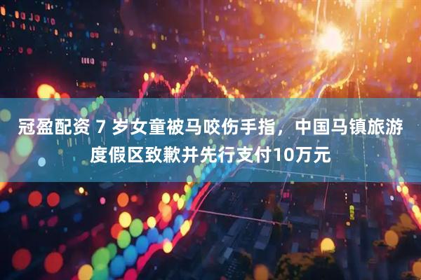 冠盈配资 7 岁女童被马咬伤手指，中国马镇旅游度假区致歉并先行支付10万元