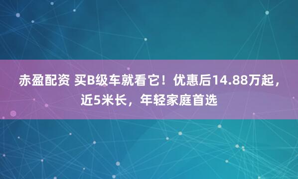 赤盈配资 买B级车就看它！优惠后14.88万起，近5米长，年轻家庭首选
