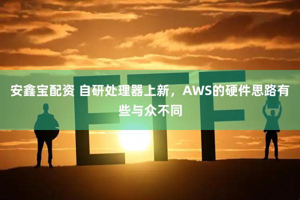 安鑫宝配资 自研处理器上新，AWS的硬件思路有些与众不同