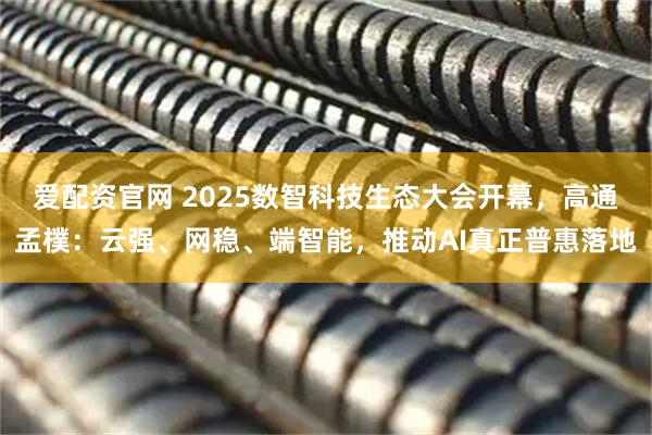 爱配资官网 2025数智科技生态大会开幕，高通孟樸：云强、网稳、端智能，推动AI真正普惠落地