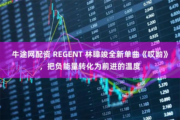 牛途网配资 REGENT 林暐竣全新单曲《哎哟》，把负能量转化为前进的温度