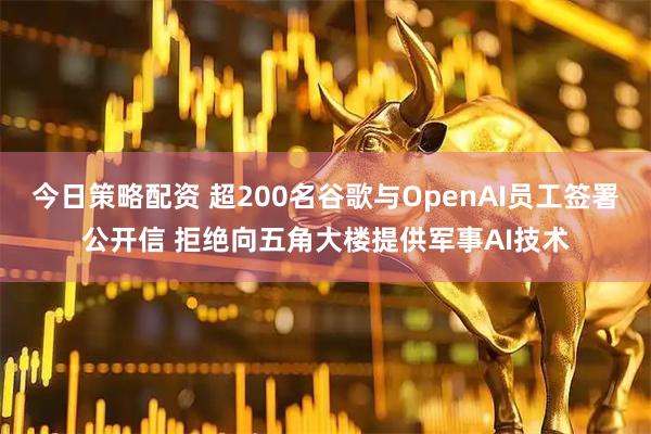 今日策略配资 超200名谷歌与OpenAI员工签署公开信 拒绝向五角大楼提供军事AI技术