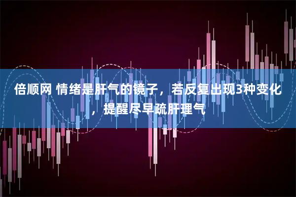 倍顺网 情绪是肝气的镜子，若反复出现3种变化，提醒尽早疏肝理气