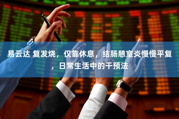 易云达 复发烧，仅靠休息，结肠憩室炎慢慢平复，日常生活中的干预法