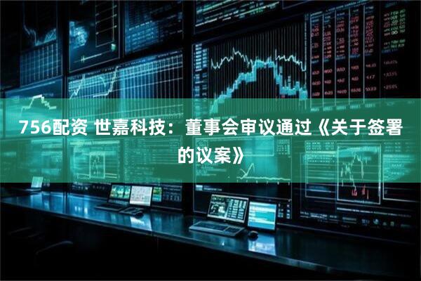 756配资 世嘉科技：董事会审议通过《关于签署的议案》