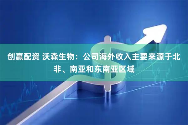 创赢配资 沃森生物：公司海外收入主要来源于北非、南亚和东南亚区域