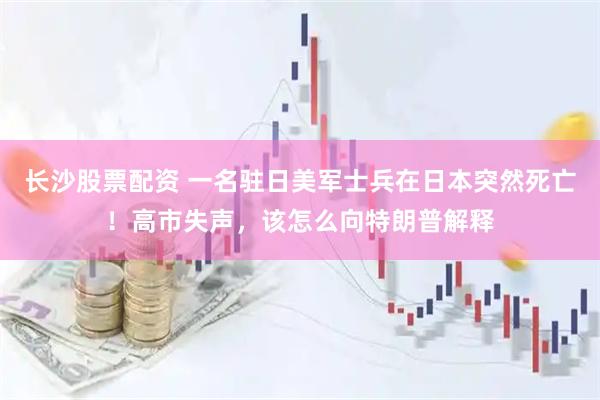长沙股票配资 一名驻日美军士兵在日本突然死亡！高市失声，该怎么向特朗普解释