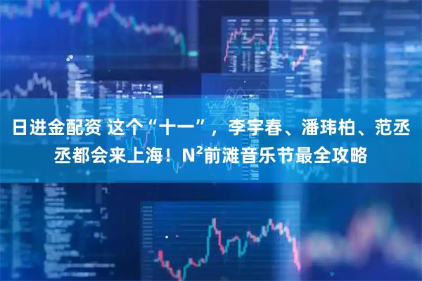 日进金配资 这个“十一”，李宇春、潘玮柏、范丞丞都会来上海！N²前滩音乐节最全攻略